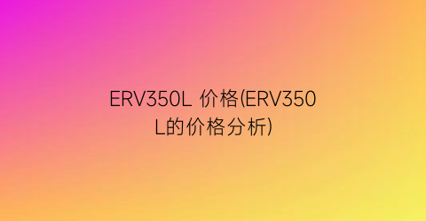 ERV350L 价格(ERV350L的价格分析)